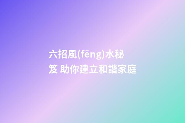 六招風(fēng)水秘笈 助你建立和諧家庭